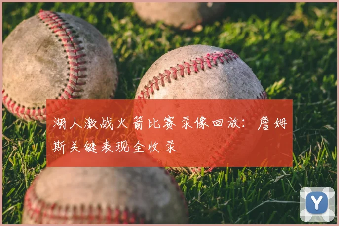 湖人激战火箭比赛录像回放:詹姆斯关键表现全收录