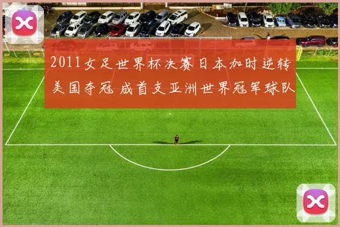 2011女足世界杯决赛日本加时逆转美国夺冠 成首支亚洲世界冠军球队