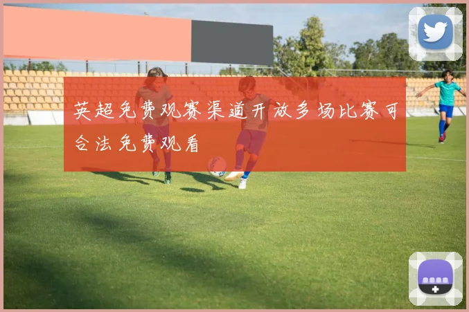 英超免费观赛渠道开放多场比赛可合法免费观看