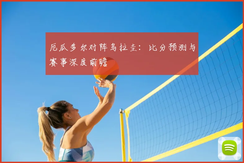 厄瓜多尔对阵乌拉圭：比分预测与赛事深度前瞻