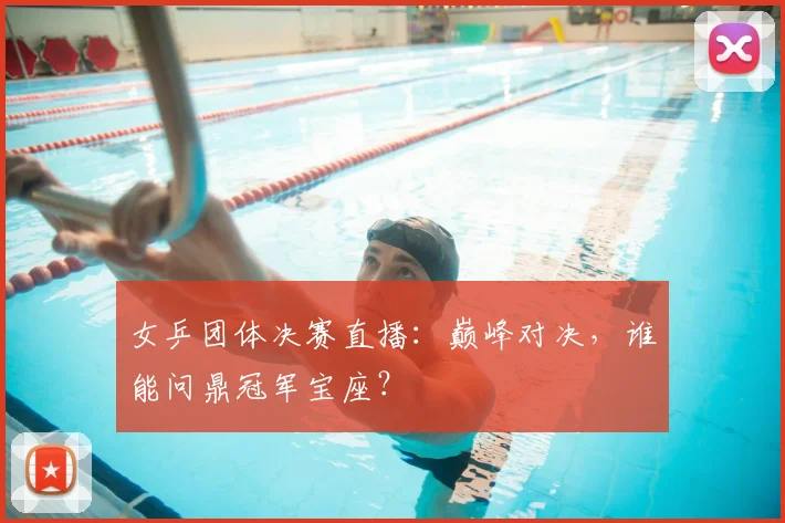 女乒团体决赛直播：巅峰对决，谁能问鼎冠军宝座？
