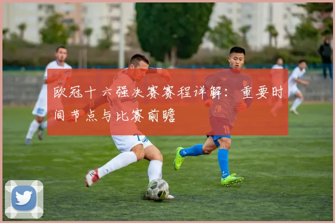 欧冠十六强决赛赛程详解：重要时间节点与比赛前瞻