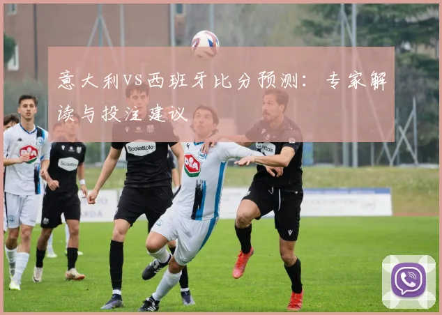 意大利vs西班牙比分预测：专家解读与投注建议