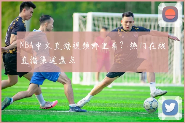 NBA中文直播视频哪里看？热门在线直播渠道盘点