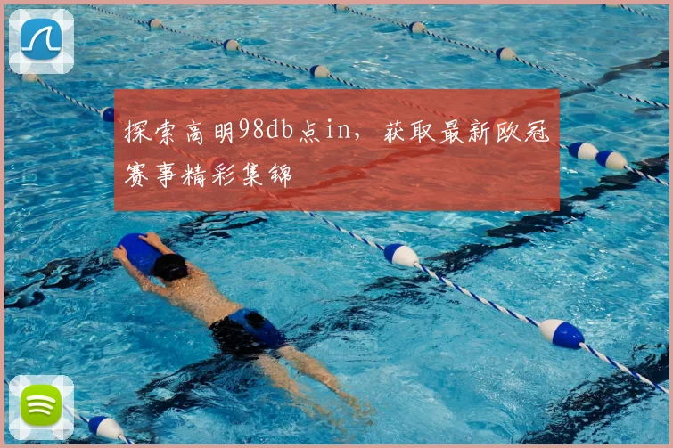 探索高明98db点in,获取最新欧冠赛事精彩集锦