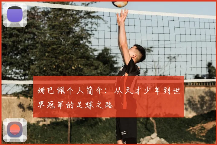 姆巴佩个人简介：从天才少年到世界冠军的足球之路