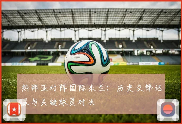 热那亚对阵国际米兰：历史交锋记录与关键球员对决