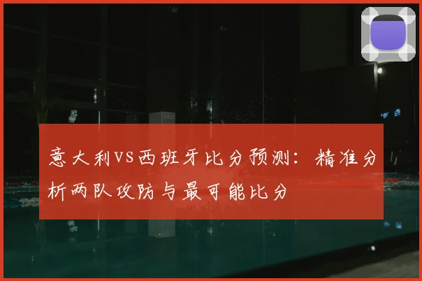 意大利vs西班牙比分预测：精准分析两队攻防与最可能比分