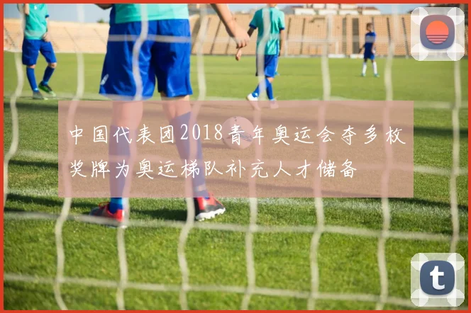 中国代表团2018青年奥运会夺多枚奖牌为奥运梯队补充人才储备