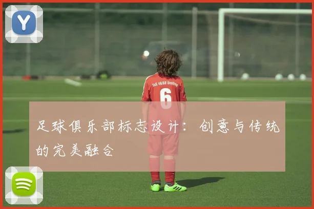 足球俱乐部标志设计:创意与传统的完美融合
