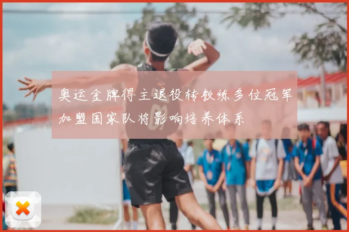 奥运金牌得主退役转教练多位冠军加盟国家队将影响培养体系