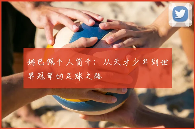 姆巴佩个人简介：从天才少年到世界冠军的足球之路