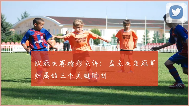 欧冠决赛精彩点评:盘点决定冠军归属的三个关键时刻