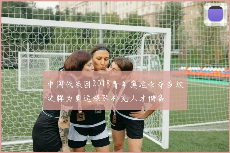 中国代表团2018青年奥运会夺多枚奖牌为奥运梯队补充人才储备