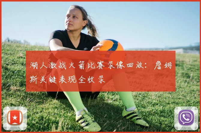 湖人激战火箭比赛录像回放:詹姆斯关键表现全收录