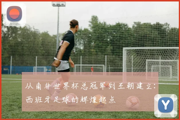 从南非世界杯总冠军到王朝建立：西班牙足球的辉煌起点