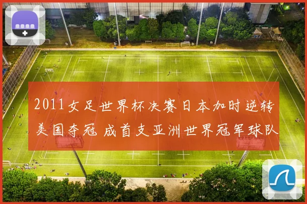 2011女足世界杯决赛日本加时逆转美国夺冠 成首支亚洲世界冠军球队